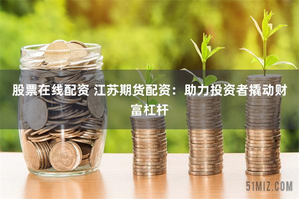 股票在线配资 江苏期货配资:助力投资者撬动财富杠杆
