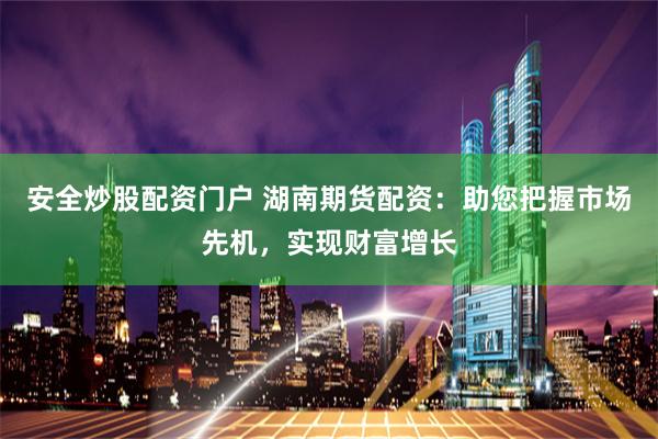 安全炒股配资门户 湖南期货配资:助您把握市场先机,实现财富增长
