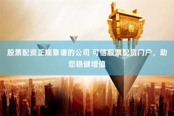 股票配资正规靠谱的公司 可信股票配资门户,助您稳健增值