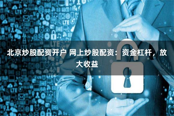 北京炒股配资开户 网上炒股配资:资金杠杆,放大收益