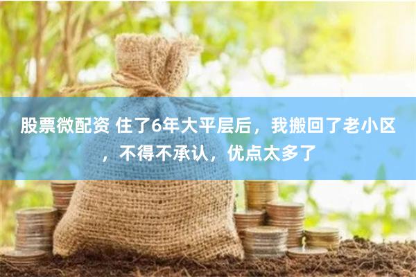 股票微配资 住了6年大平层后,我搬回了老小区,不得不承认,优点太多了
