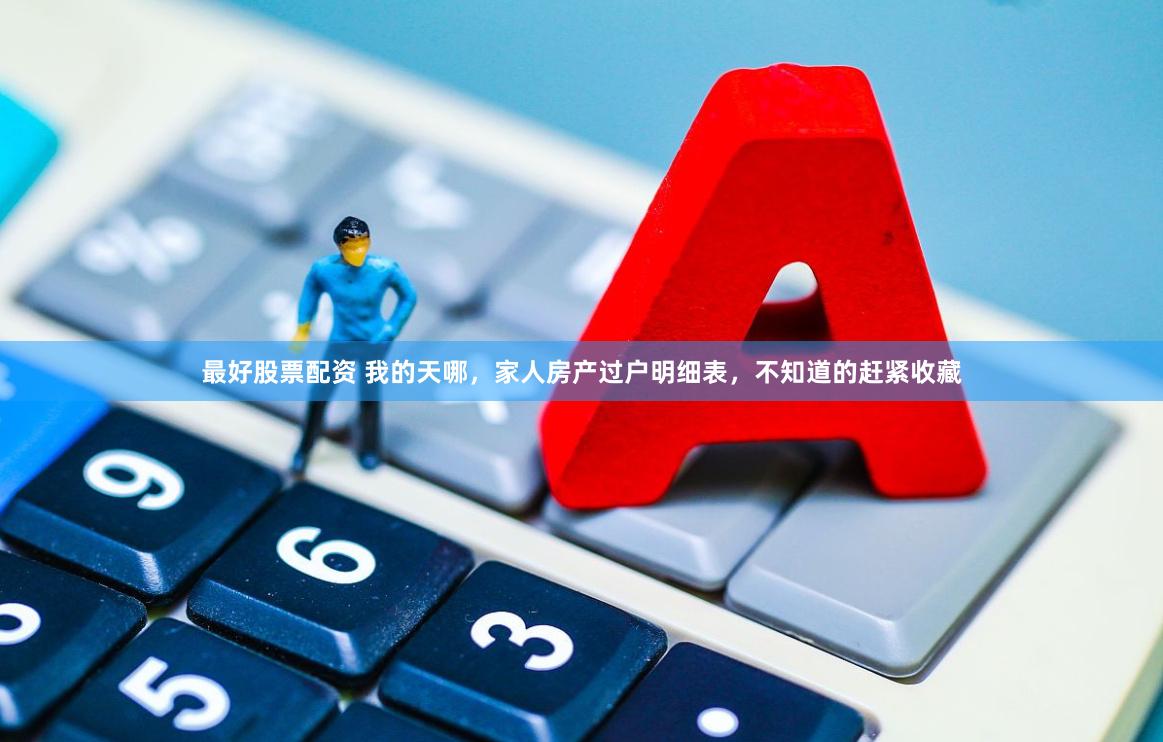 最好股票配资 我的天哪,家人房产过户明细表,不知道的赶紧收藏