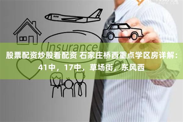 股票配资炒股看配资 石家庄桥西重点学区房详解:41中,17中,草场街,东风西