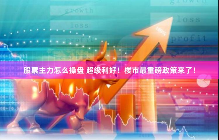 股票主力怎么操盘 超级利好!楼市最重磅政策来了!