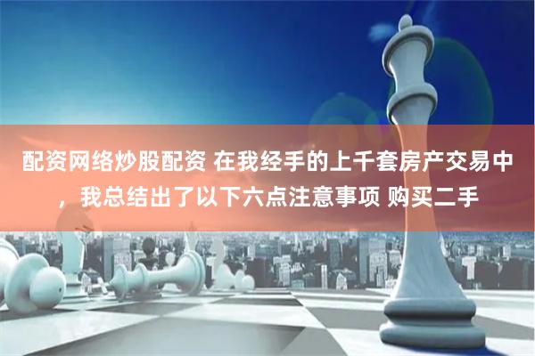 配资网络炒股配资 在我经手的上千套房产交易中,我总结出了以下六点注意事项 购买二手