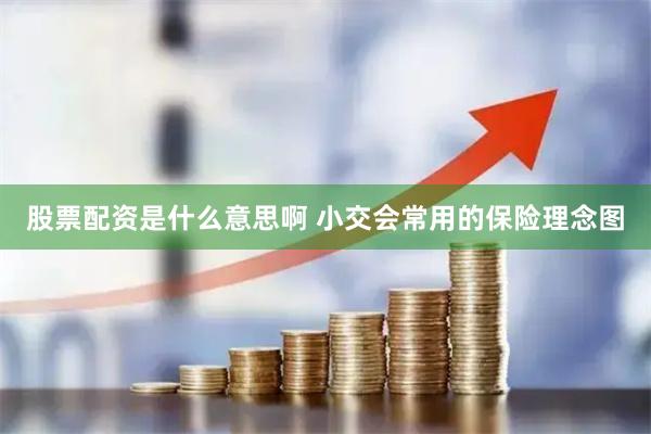 股票配资是什么意思啊 小交会常用的保险理念图