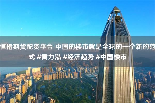 恒指期货配资平台 中国的楼市就是全球的一个新的范式 #黄力泓 #经济趋势 #中国楼市