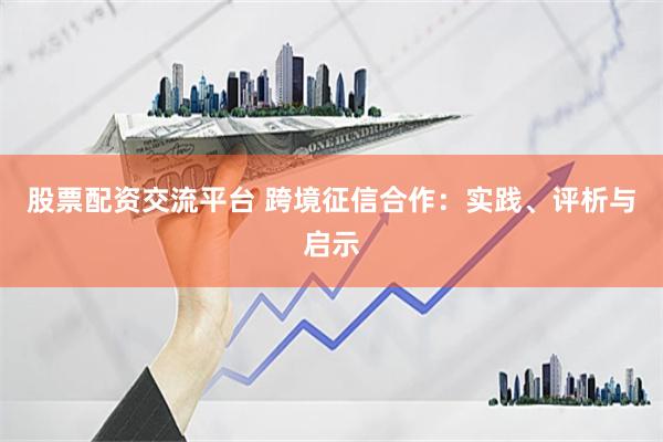 股票配资交流平台 跨境征信合作:实践、评析与启示