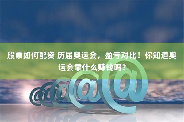 股票如何配资 历届奥运会,盈亏对比!你知道奥运会靠什么赚钱吗?