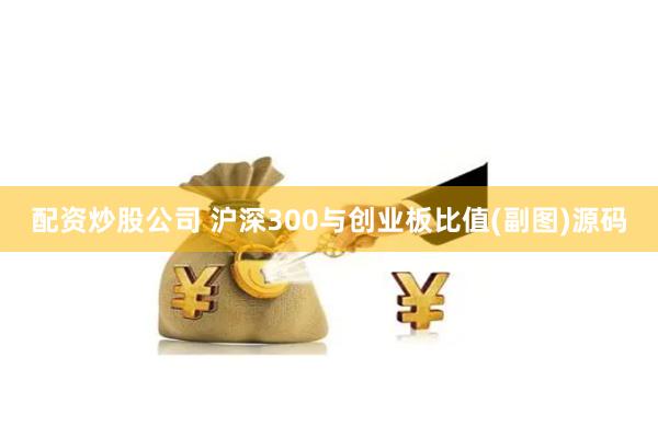 配资炒股公司 沪深300与创业板比值(副图)源码