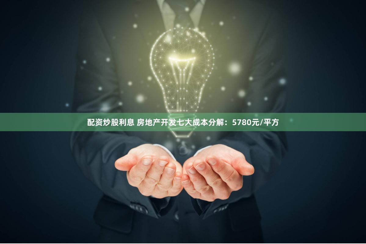 配资炒股利息 房地产开发七大成本分解:5780元/平方