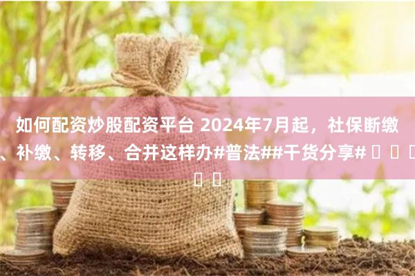 如何配资炒股配资平台 2024年7月起,社保断缴、补缴、转移、合并这样办#普法##干货分享# 