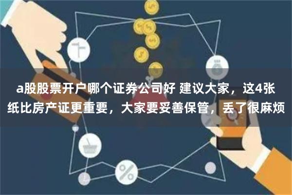 a股股票开户哪个证券公司好 建议大家,这4张纸比房产证更重要,大家要妥善保管,丢了很麻烦