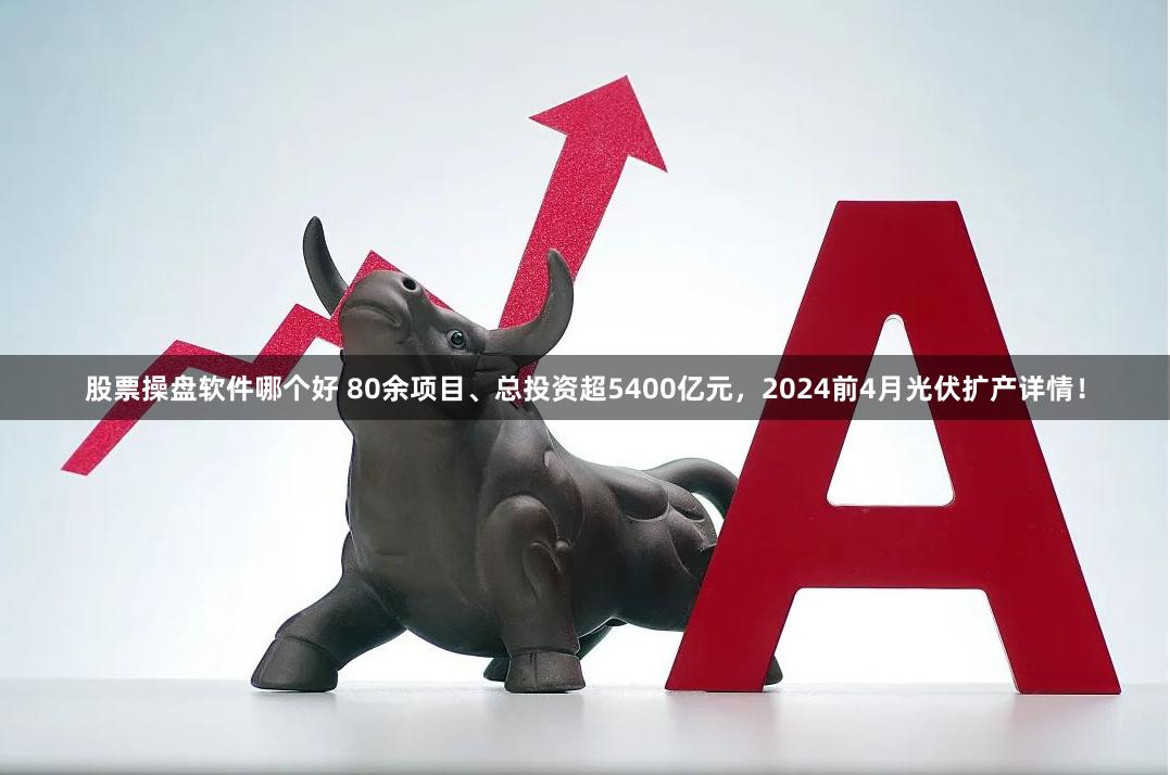 股票操盘软件哪个好 80余项目、总投资超5400亿元,2024前4月光伏扩产详情!