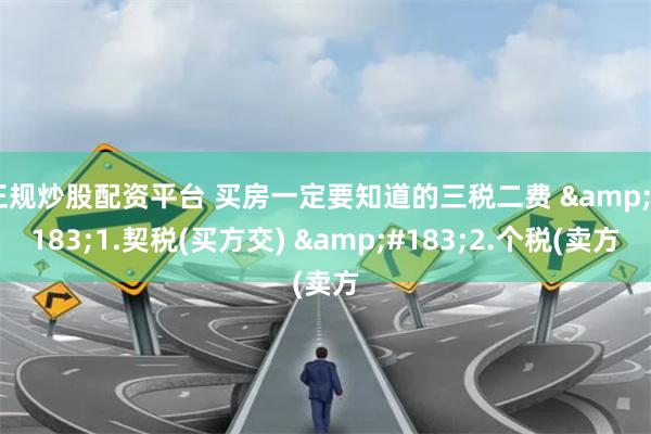 正规炒股配资平台 买房一定要知道的三税二费 ·1.契税(买方交) ·2.个税(卖方