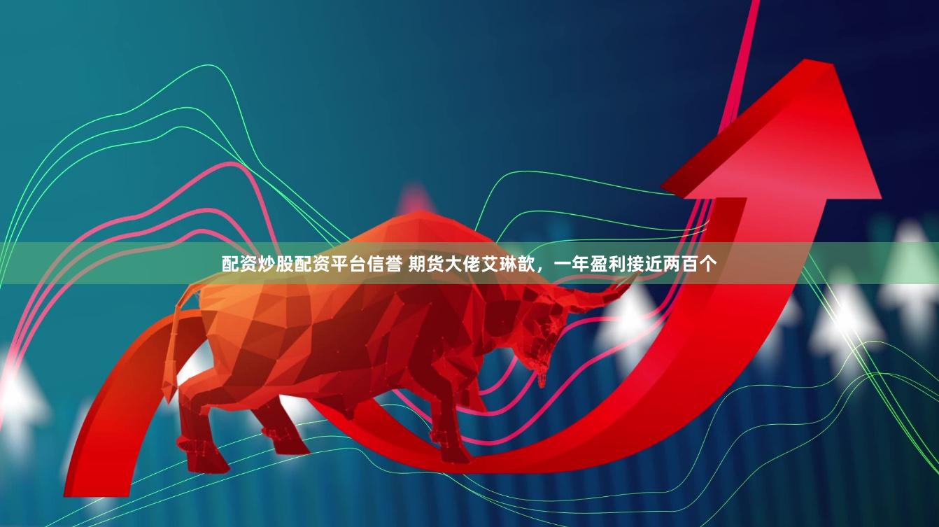 配资炒股配资平台信誉 期货大佬艾琳歆,一年盈利接近两百个