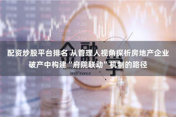 配资炒股平台排名 从管理人视角探析房地产企业破产中构建“府院联动”机制的路径