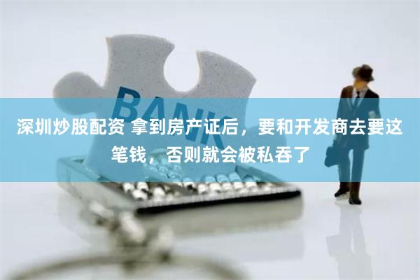 深圳炒股配资 拿到房产证后,要和开发商去要这笔钱,否则就会被私吞了