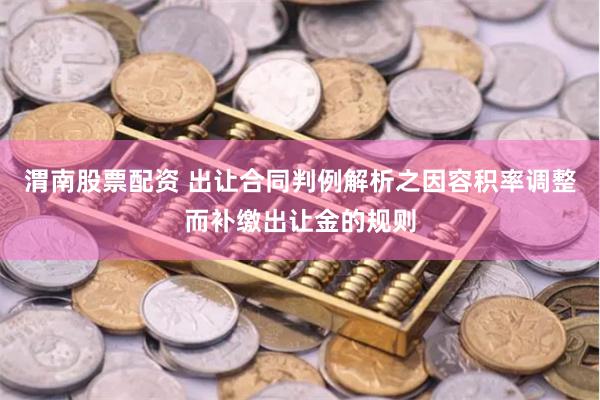 渭南股票配资 出让合同判例解析之因容积率调整而补缴出让金的规则