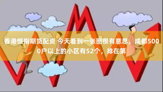 香港恒指期货配资 今天看到一张图很有意思,成都5000户以上的小区有52个,排在第