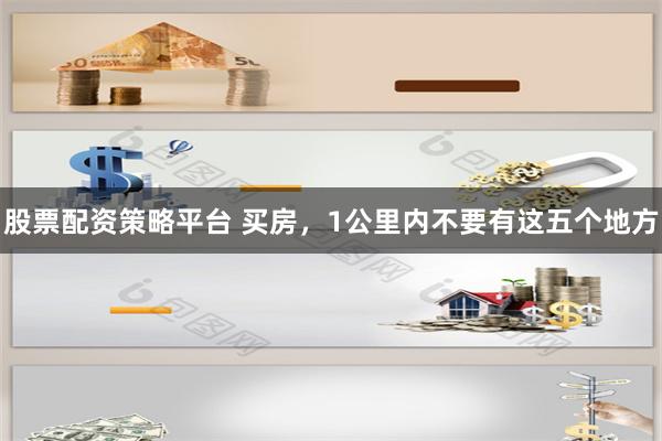 股票配资策略平台 买房,1公里内不要有这五个地方