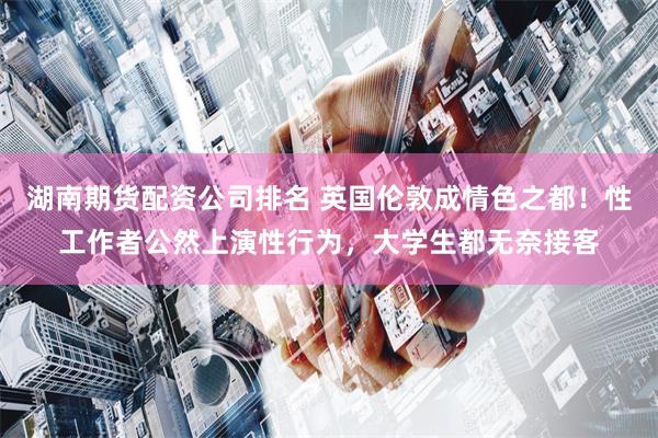 湖南期货配资公司排名 英国伦敦成情色之都!性工作者公然上演性行为,大学生都无奈接客