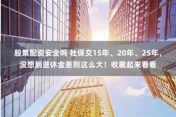 股票配资安全吗 社保交15年、20年、25年,没想到退休金差别这么大!收藏起来看看