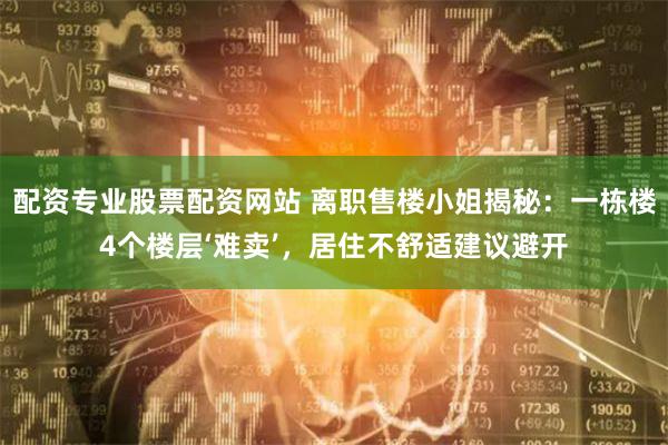 配资专业股票配资网站 离职售楼小姐揭秘:一栋楼4个楼层‘难卖’,居住不舒适建议避开