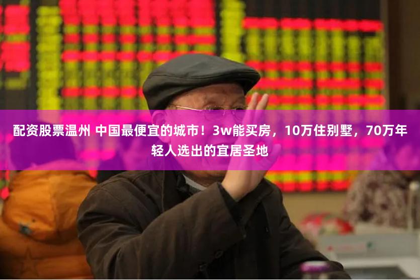 配资股票温州 中国最便宜的城市!3w能买房,10万住别墅,70万年轻人选出的宜居圣地