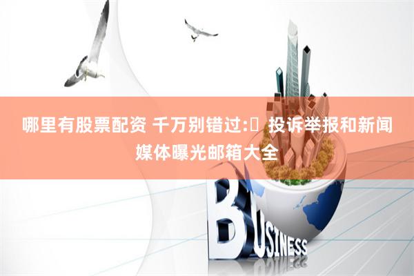 哪里有股票配资 千万别错过:投诉举报和新闻媒体曝光邮箱大全