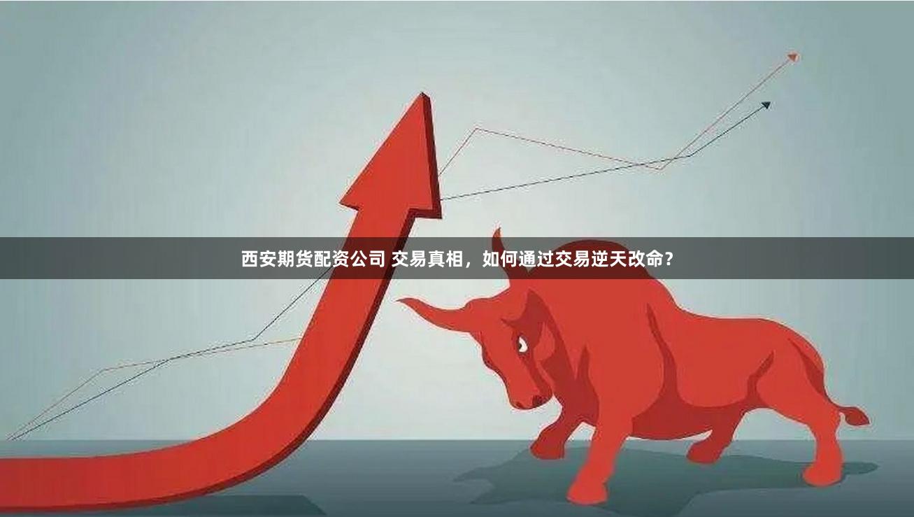 西安期货配资公司 交易真相,如何通过交易逆天改命?