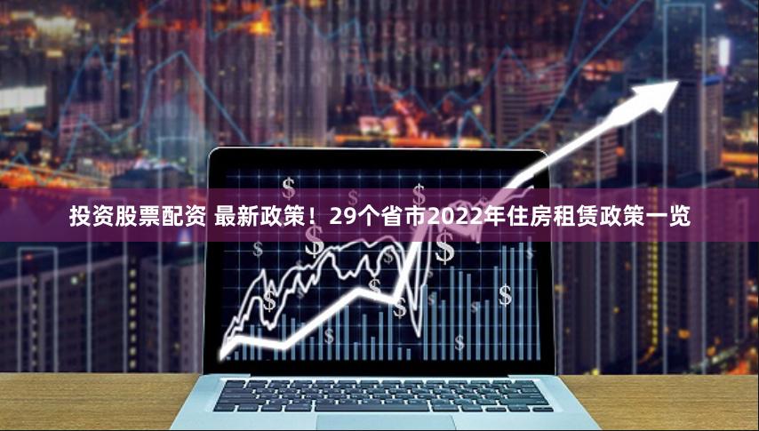 投资股票配资 最新政策!29个省市2022年住房租赁政策一览