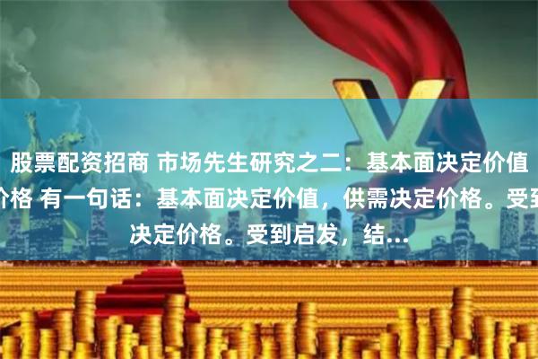 股票配资招商 市场先生研究之二:基本面决定价值,供需决定价格 有一句话:基本面决定价值,供需决定价格。受到启发,结...