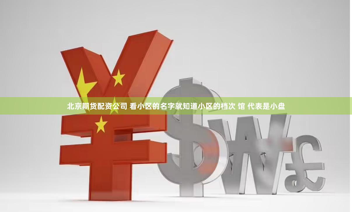 北京期货配资公司 看小区的名字就知道小区的档次 馆 代表是小盘