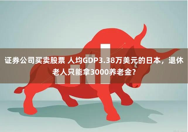 证券公司买卖股票 人均GDP3.38万美元的日本,退休老人只能拿3000养老金?