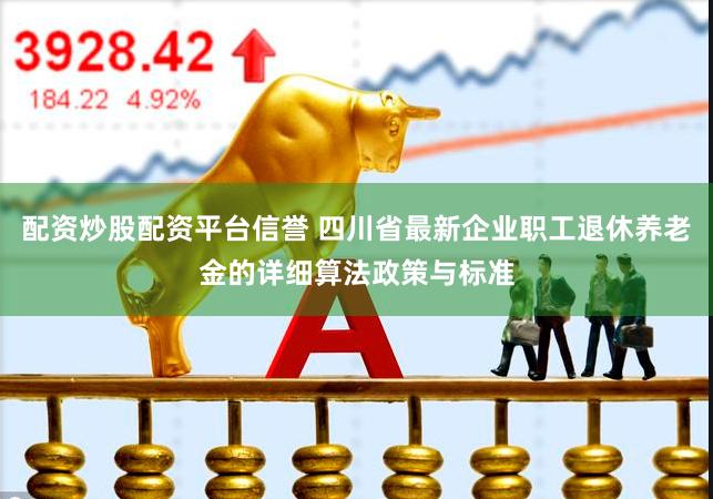 配资炒股配资平台信誉 四川省最新企业职工退休养老金的详细算法政策与标准