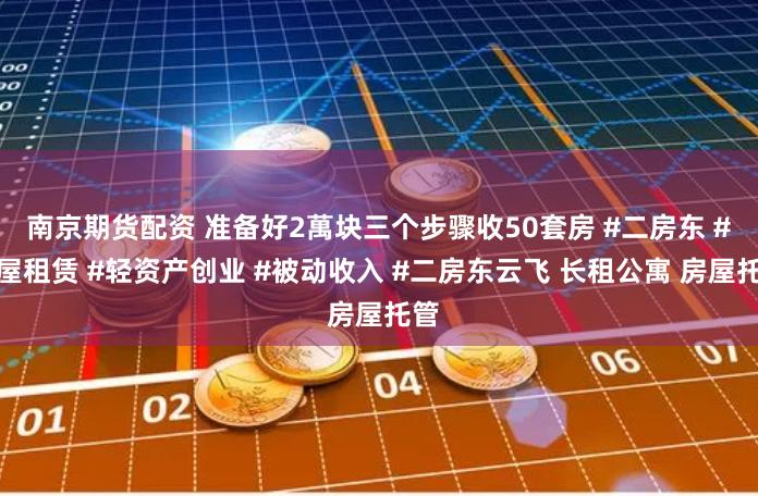 南京期货配资 准备好2萬块三个步骤收50套房 #二房东 #房屋租赁 #轻资产创业 #被动收入 #二房东云飞 长租公寓 房屋托管