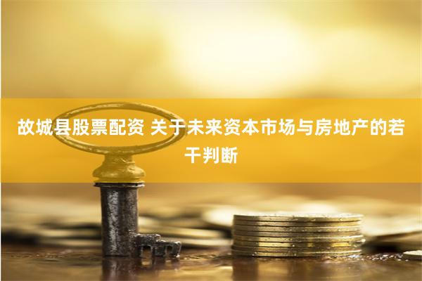 故城县股票配资 关于未来资本市场与房地产的若干判断