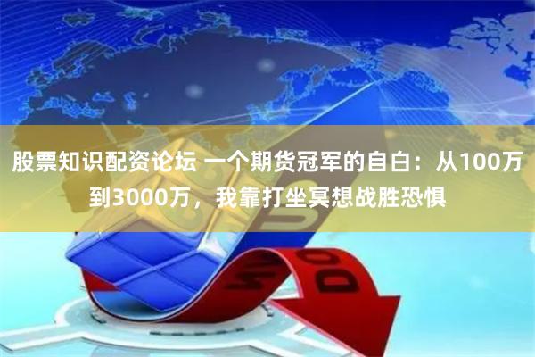 股票知识配资论坛 一个期货冠军的自白:从100万到3000万,我靠打坐冥想战胜恐惧