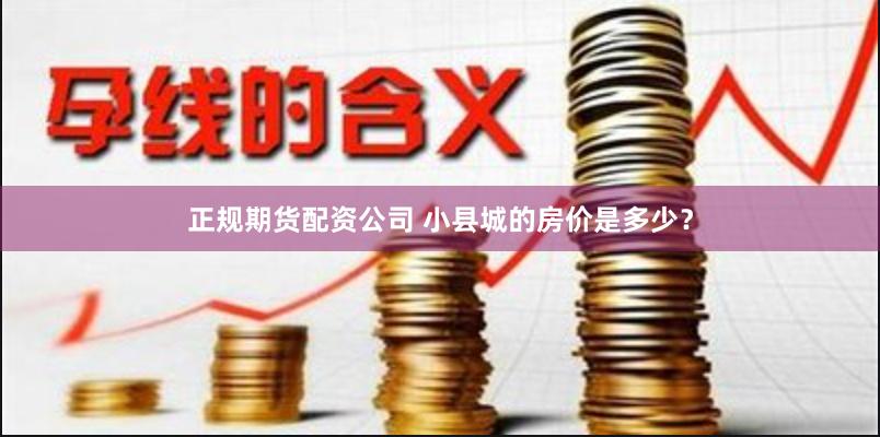 正规期货配资公司 小县城的房价是多少?