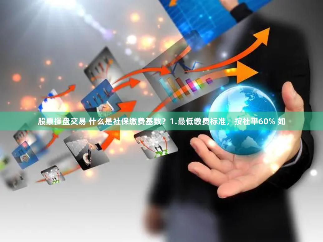 股票操盘交易 什么是社保缴费基数?1.最低缴费标准,按社平60% 如