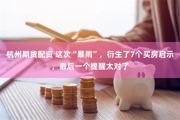 杭州期货配资 这次“暴雨”,衍生了7个买房启示,最后一个提醒太对了