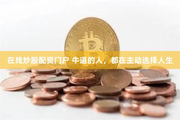 在线炒股配资门户 牛逼的人,都在主动选择人生