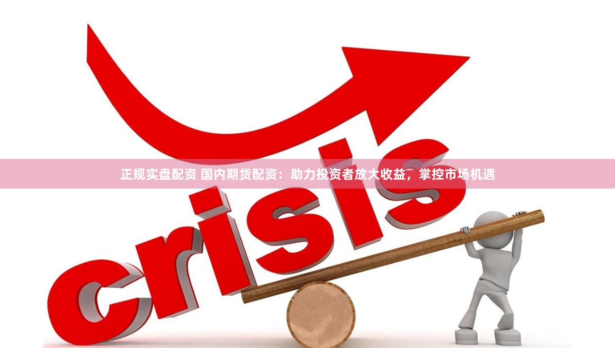 正规实盘配资 国内期货配资:助力投资者放大收益,掌控市场机遇