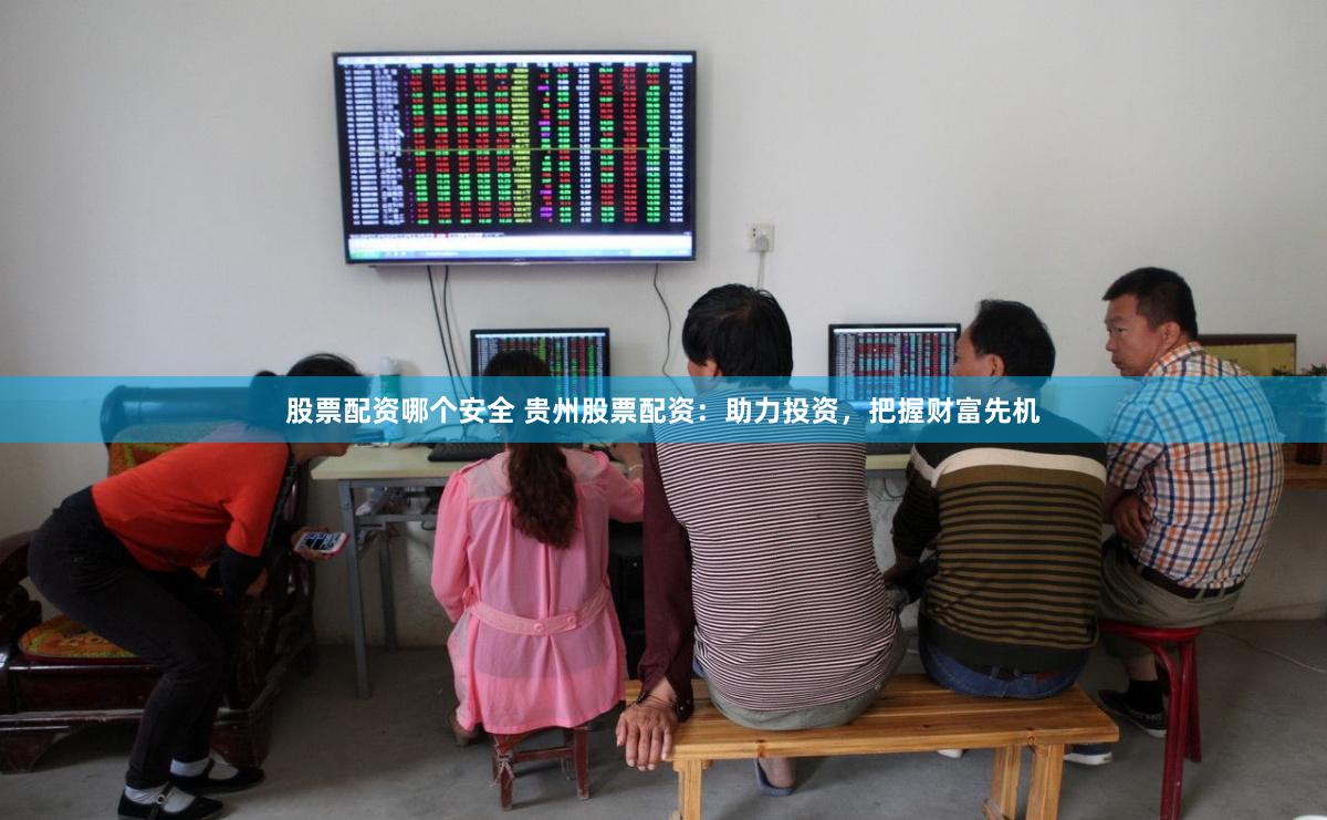 股票配资哪个安全 贵州股票配资:助力投资,把握财富先机