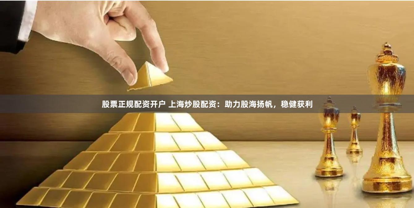 股票正规配资开户 上海炒股配资:助力股海扬帆,稳健获利