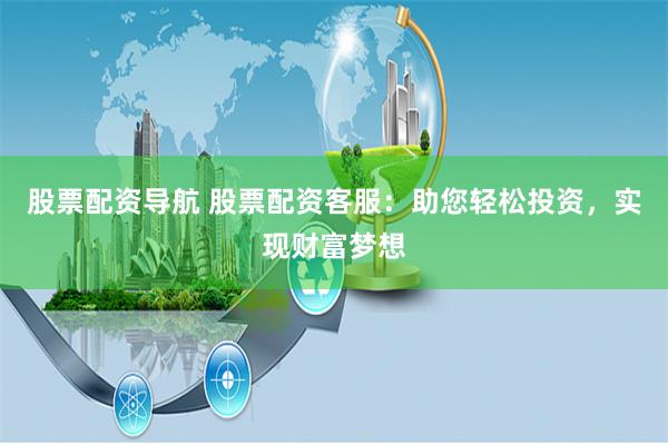 股票配资导航 股票配资客服:助您轻松投资,实现财富梦想