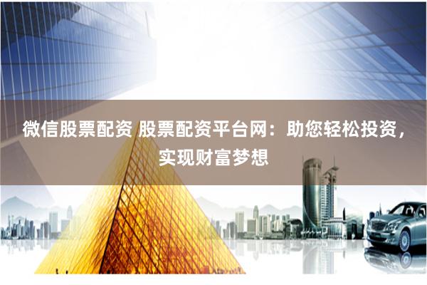 微信股票配资 股票配资平台网:助您轻松投资,实现财富梦想