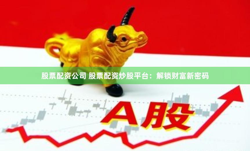 股票配资公司 股票配资炒股平台:解锁财富新密码