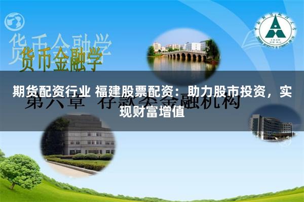 期货配资行业 福建股票配资:助力股市投资,实现财富增值